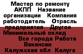 Мастер по ремонту АКПП › Название организации ­ Компания-работодатель › Отрасль предприятия ­ Другое › Минимальный оклад ­ 120 000 - Все города Работа » Вакансии   . Калужская обл.,Калуга г.